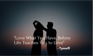 You Should Love What You Have Before Life Teaches You